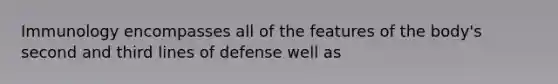 Immunology encompasses all of the features of the body's second and third lines of defense well as