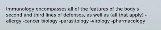 Immunology encompasses all of the features of the body's second and third lines of defenses, as well as (all that apply) -allergy -cancer biology -parasitology -virology -pharmacology