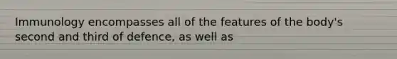 Immunology encompasses all of the features of the body's second and third of defence, as well as
