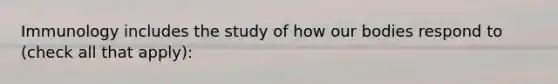 Immunology includes the study of how our bodies respond to (check all that apply):