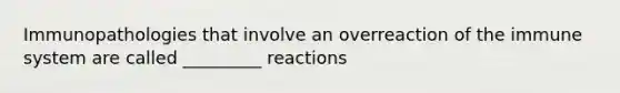 Immunopathologies that involve an overreaction of the immune system are called _________ reactions