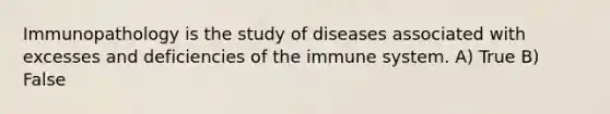 Immunopathology is the study of diseases associated with excesses and deficiencies of the immune system. A) True B) False