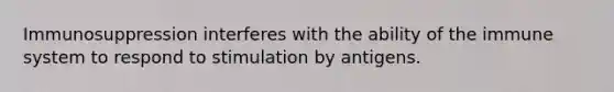 Immunosuppression interferes with the ability of the immune system to respond to stimulation by antigens.