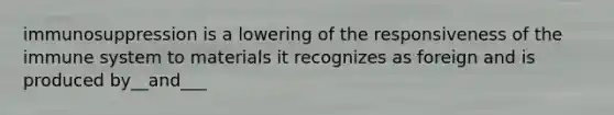 immunosuppression is a lowering of the responsiveness of the immune system to materials it recognizes as foreign and is produced by__and___