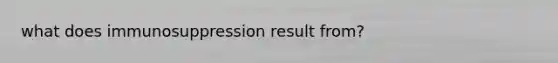 what does immunosuppression result from?