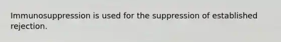 Immunosuppression is used for the suppression of established rejection.