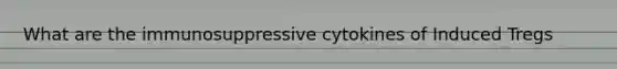 What are the immunosuppressive cytokines of Induced Tregs