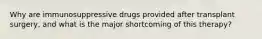 Why are immunosuppressive drugs provided after transplant surgery, and what is the major shortcoming of this therapy?