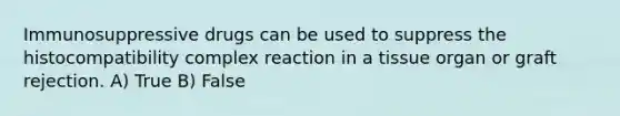 Immunosuppressive drugs can be used to suppress the histocompatibility complex reaction in a tissue organ or graft rejection. A) True B) False