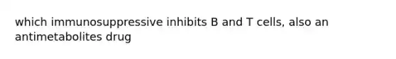 which immunosuppressive inhibits B and T cells, also an antimetabolites drug