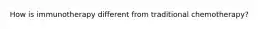 How is immunotherapy different from traditional chemotherapy?