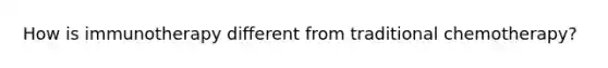 How is immunotherapy different from traditional chemotherapy?