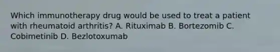 Which immunotherapy drug would be used to treat a patient with rheumatoid arthritis? A. Rituximab B. Bortezomib C. Cobimetinib D. Bezlotoxumab