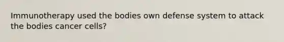 Immunotherapy used the bodies own defense system to attack the bodies cancer cells?