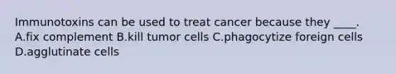 Immunotoxins can be used to treat cancer because they ____. A.fix complement B.kill tumor cells C.phagocytize foreign cells D.agglutinate cells