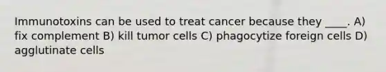 Immunotoxins can be used to treat cancer because they ____. A) fix complement B) kill tumor cells C) phagocytize foreign cells D) agglutinate cells