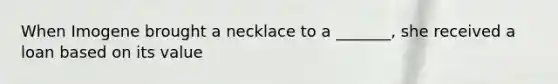 When Imogene brought a necklace to a _______, she received a loan based on its value