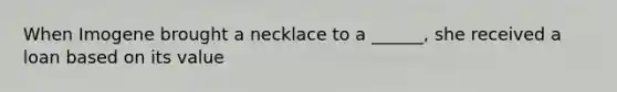 When Imogene brought a necklace to a ______, she received a loan based on its value