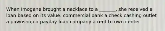 When Imogene brought a necklace to a _______, she received a loan based on its value. commercial bank a check cashing outlet a pawnshop a payday loan company a rent to own center