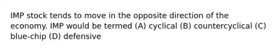 IMP stock tends to move in the opposite direction of the economy. IMP would be termed (A) cyclical (B) countercyclical (C) blue-chip (D) defensive