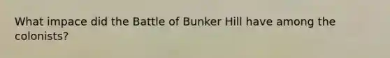 What impace did the Battle of Bunker Hill have among the colonists?