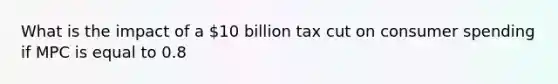 What is the impact of a 10 billion tax cut on consumer spending if MPC is equal to 0.8