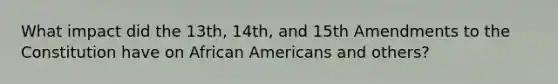 What impact did the 13th, 14th, and 15th Amendments to the Constitution have on African Americans and others?