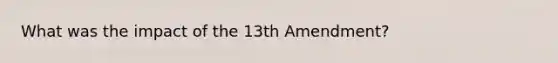 What was the impact of the 13th Amendment?