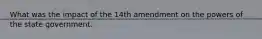 What was the impact of the 14th amendment on the powers of the state government.