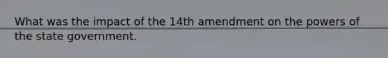 What was the impact of the 14th amendment on the powers of the state government.