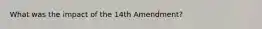 What was the impact of the 14th Amendment?