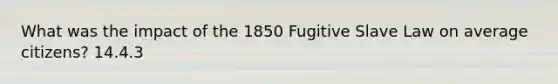 What was the impact of the 1850 Fugitive Slave Law on average citizens? 14.4.3