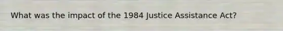 What was the impact of the 1984 Justice Assistance Act?