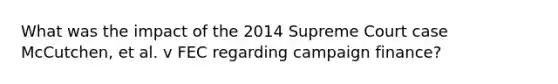 What was the impact of the 2014 Supreme Court case McCutchen, et al. v FEC regarding campaign finance?