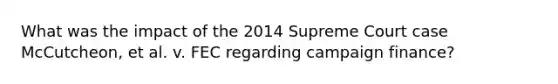 What was the impact of the 2014 Supreme Court case McCutcheon, et al. v. FEC regarding campaign finance?