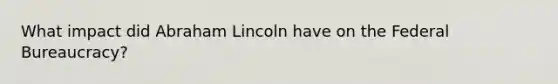 What impact did Abraham Lincoln have on the Federal Bureaucracy?