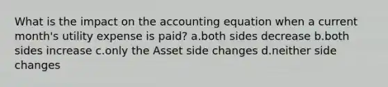 What is the impact on the accounting equation when a current month's utility expense is paid? a.both sides decrease b.both sides increase c.only the Asset side changes d.neither side changes