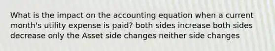 What is the impact on the accounting equation when a current month's utility expense is paid? both sides increase both sides decrease only the Asset side changes neither side changes