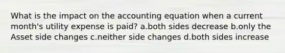 What is the impact on <a href='https://www.questionai.com/knowledge/k7UJ6J5ODQ-the-accounting-equation' class='anchor-knowledge'>the accounting equation</a> when a current month's utility expense is paid? a.both sides decrease b.only the Asset side changes c.neither side changes d.both sides increase