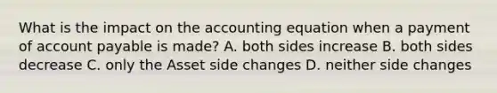 What is the impact on the accounting equation when a payment of account payable is made? A. both sides increase B. both sides decrease C. only the Asset side changes D. neither side changes