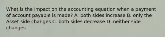 What is the impact on the accounting equation when a payment of account payable is made? A. both sides increase B. only the Asset side changes C. both sides decrease D. neither side changes