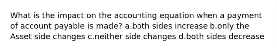 What is the impact on <a href='https://www.questionai.com/knowledge/k7UJ6J5ODQ-the-accounting-equation' class='anchor-knowledge'>the accounting equation</a> when a payment of account payable is made? a.both sides increase b.only the Asset side changes c.neither side changes d.both sides decrease