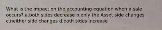 What is the impact on the accounting equation when a sale occurs? a.both sides decrease b.only the Asset side changes c.neither side changes d.both sides increase