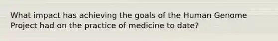 What impact has achieving the goals of the Human Genome Project had on the practice of medicine to date?