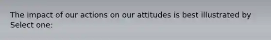 The impact of our actions on our attitudes is best illustrated by Select one: