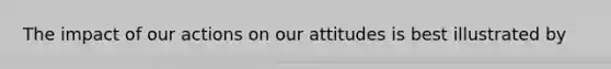 The impact of our actions on our attitudes is best illustrated by