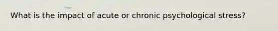 What is the impact of acute or chronic psychological stress?