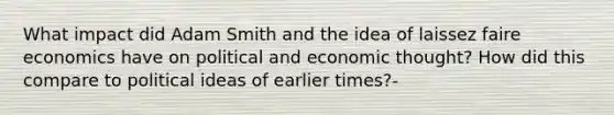 What impact did Adam Smith and the idea of laissez faire economics have on political and economic thought? How did this compare to political ideas of earlier times?-