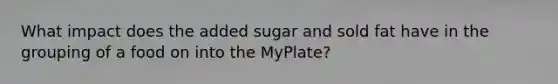 What impact does the added sugar and sold fat have in the grouping of a food on into the MyPlate?