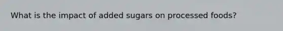 What is the impact of added sugars on processed foods?